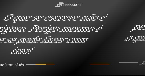 O que se escreve não é perigoso. Perigo mesmo é o que se pode fazer com isso!... Frase de Glaudiston Sales.