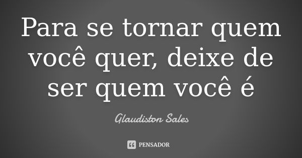 Para se tornar quem você quer, deixe de ser quem você é... Frase de Glaudiston Sales.