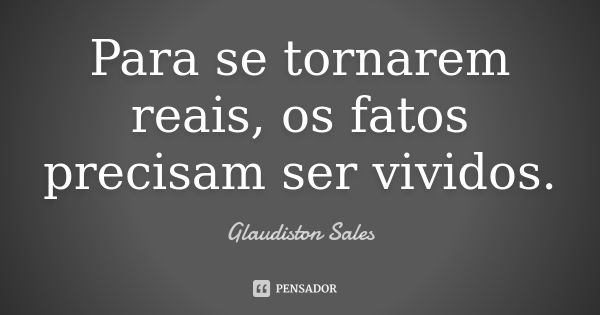 Para se tornarem reais, os fatos precisam ser vividos.... Frase de Glaudiston Sales.