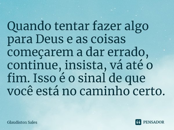 ⁠Quando tentar fazer algo para Deus e as coisas começarem a dar errado, continue, insista, vá até o fim. Isso é o sinal de que você está no caminho certo.... Frase de Glaudiston Sales.