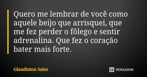 Quero me lembrar de você como aquele beijo que arrisquei, que me fez perder o fôlego e sentir adrenalina. Que fez o coração bater mais forte.... Frase de Glaudiston Sales.