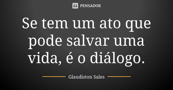 Se tem um ato que pode salvar uma vida, é o diálogo.... Frase de Glaudiston Sales.