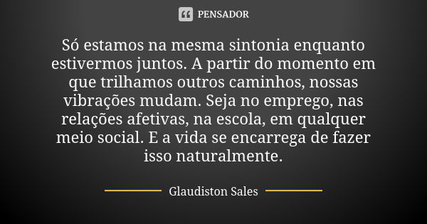 Só estamos na mesma sintonia enquanto estivermos juntos. A partir do momento em que trilhamos outros caminhos, nossas vibrações mudam. Seja no emprego, nas rela... Frase de Glaudiston Sales.