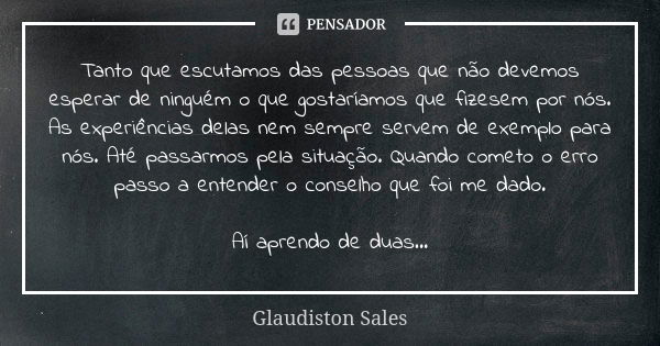 Tanto que escutamos das pessoas que não devemos esperar de ninguém o que gostaríamos que fizesem por nós. As experiências delas nem sempre servem de exemplo par... Frase de Glaudiston Sales.