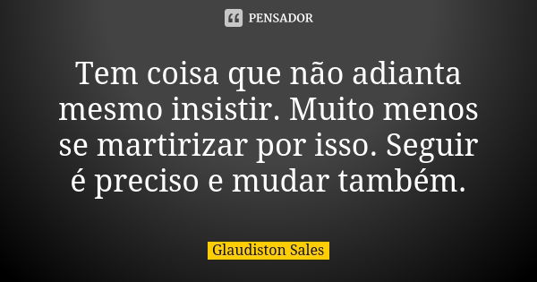 Tem coisa que não adianta mesmo insistir. Muito menos se martirizar por isso. Seguir é preciso e mudar também.... Frase de Glaudiston Sales.