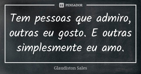 Tem pessoas que admiro, outras eu gosto. E outras simplesmente eu amo.... Frase de Glaudiston Sales.