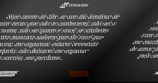 Hoje ciente do fim .se um dia lembrar de mim veras que não te conhecerei, não sei o seu nome, não sei quem e você, se vinhetes com outra mascara saberei que foi... Frase de Glautier.