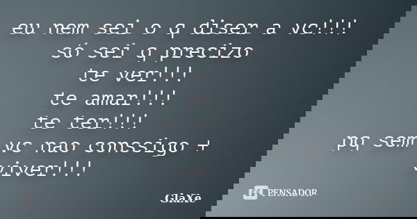 eu nem sei o q diser a vc!!! só sei q precizo te ver!!! te amar!!! te ter!!! pq sem vc nao conssigo + viver!!!... Frase de GlaXe.
