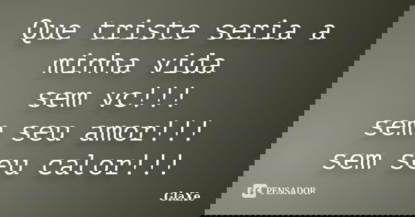 Que triste seria a minha vida sem vc!!! sem seu amor!!! sem seu calor!!!... Frase de GlaXe.
