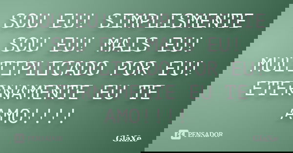 SOU EU! SIMPLISMENTE SOU EU! MAIS EU! MULTIPLICADO POR EU! ETERNAMENTE EU TE AMO!!!!... Frase de GlaXe.