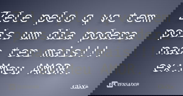 Zele pelo q vc tem pois um dia podera nao ter mais!!! ex:Meu AMOR.... Frase de GlaXe.
