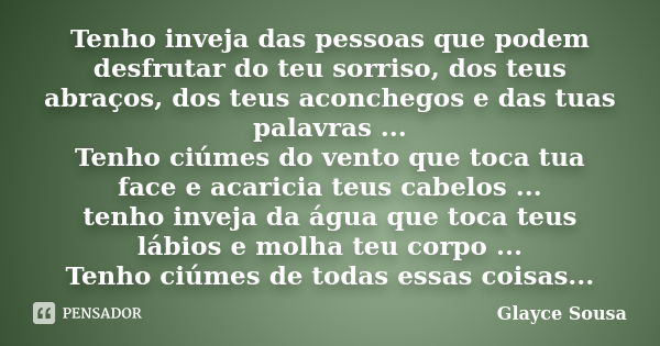 Tenho inveja das pessoas que podem desfrutar do teu sorriso, dos teus abraços, dos teus aconchegos e das tuas palavras ... Tenho ciúmes do vento que toca tua fa... Frase de Glayce Sousa.