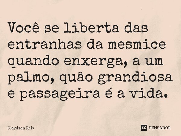 ⁠Você se liberta das entranhas da mesmice quando enxerga, a um palmo, quão grandiosa e passageira é a vida.... Frase de Glaydson Reis.