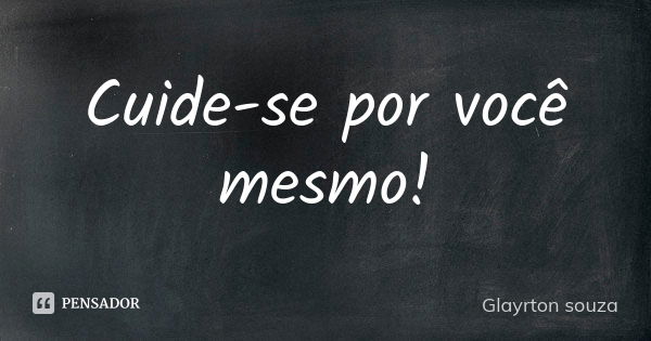 Cuide-se por você mesmo!... Frase de Glayrton souza.