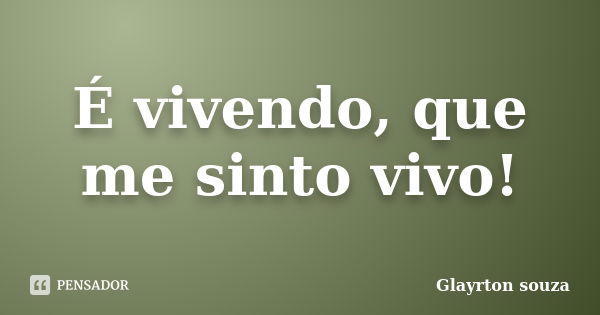 É vivendo, que me sinto vivo!... Frase de Glayrton Souza.