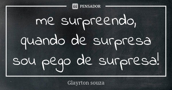 me surpreendo, quando de surpresa sou pego de surpresa!... Frase de Glayrton souza.