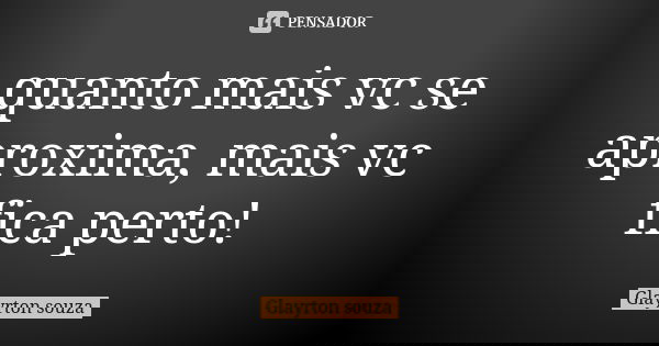 quanto mais vc se aproxima, mais vc fica perto!... Frase de Glayrton souza.