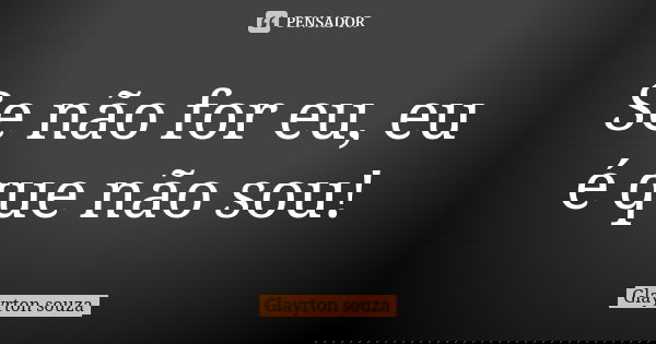 Se não for eu, eu é que não sou!... Frase de Glayrton souza.
