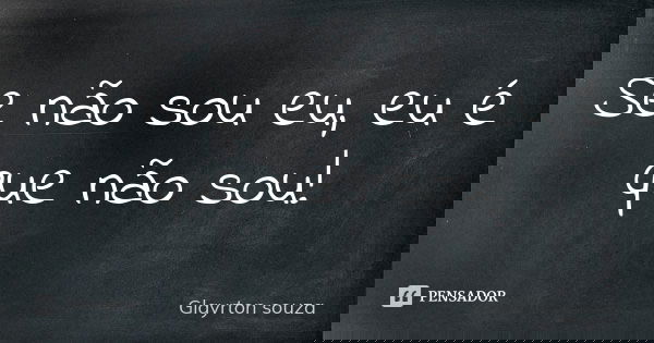 Se não sou eu, eu é que não sou!... Frase de Glayrton souza.