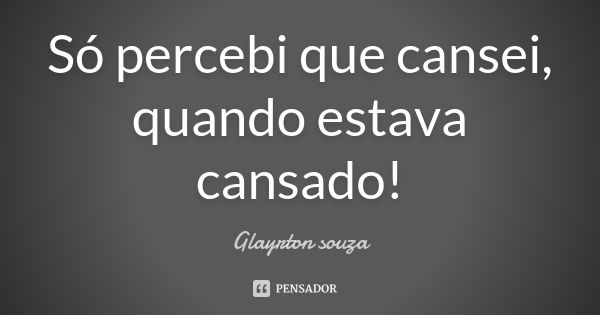 Só percebi que cansei, quando estava cansado!... Frase de Glayrton souza.