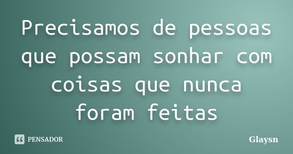 Precisamos de pessoas que possam sonhar com coisas que nunca foram feitas... Frase de Glaysn.