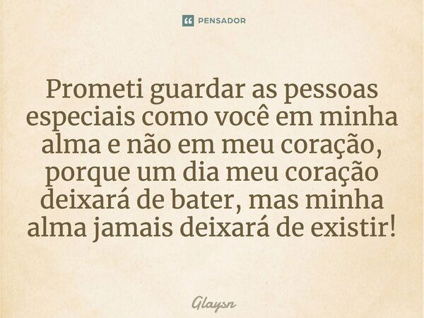 Prometi guardar as pessoas especiais como você em minha alma e não em meu coração, porque um dia meu coração deixará de bater, mas minha alma jamais deixará de ... Frase de Glaysn.