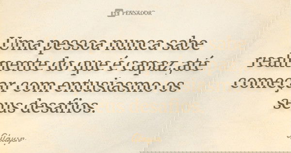 Uma pessoa nunca sabe realmente do que é capaz,até começar com entusiasmo os seus desafios.... Frase de Glaysn.