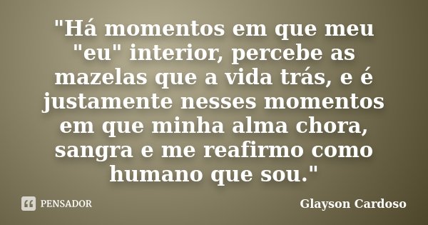 "Há momentos em que meu "eu" interior, percebe as mazelas que a vida trás, e é justamente nesses momentos em que minha alma chora, sangra e me re... Frase de Glayson Cardoso.