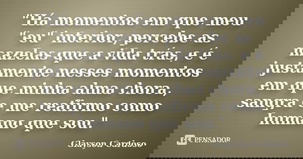 "Há momentos em que meu "eu" interior, percebe as mazelas que a vida trás, e é justamente nesses momentos em que minha alma chora, sangra e me re... Frase de Glayson Cardoso.