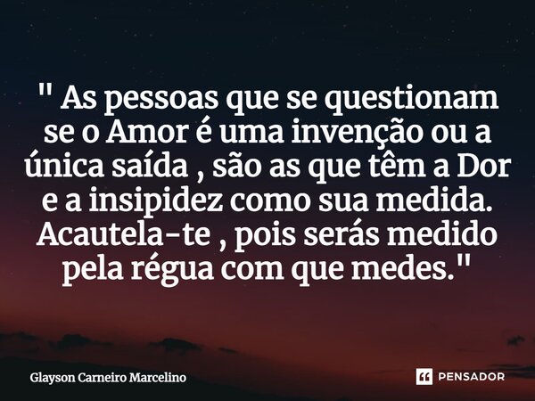 ⁠" As pessoas que se questionam se o Amor é uma invenção ou a única saída , são as que têm a Dor e a insipidez como sua medida. Acautela-te , pois serás me... Frase de Glayson Carneiro Marcelino.