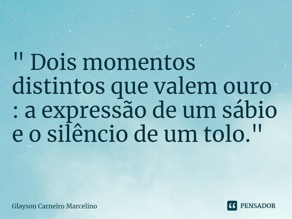 ⁠" Dois momentos distintos que valem ouro : a expressão de um sábio e o silêncio de um tolo. "... Frase de Glayson Carneiro Marcelino.