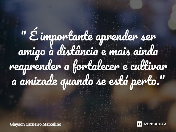 ⁠" É importante aprender ser amigo à distância e mais ainda reaprender a fortalecer e cultivar a amizade quando se está perto. "... Frase de Glayson Carneiro Marcelino.