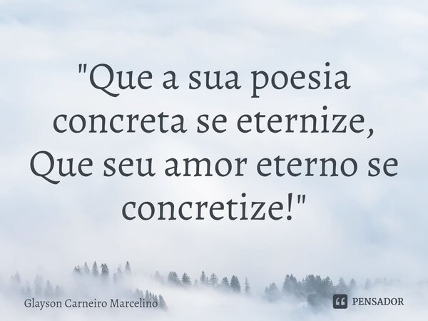 ⁠"Que a sua poesia concreta se eternize, Que seu amor eterno se concretize! "... Frase de Glayson Carneiro Marcelino.