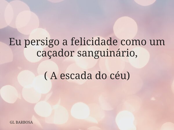Eu persigo a felicidade como um caçador sanguinário, ( A escada do céu)... Frase de GL BARBOSA.