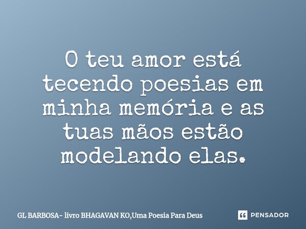 ⁠O teu amor está tecendo poesias em minha memória e as tuas mãos estão modelando elas.... Frase de GL BARBOSA- livro BHAGAVAN KO,Uma Poesia Para Deus.