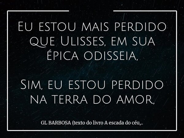 Eu estou mais perdido que Ulisses, em sua épica odisseia, Sim, eu estou perdido na terra do amor,... Frase de GL BARBOSA (texto do livro A escada do céu,...