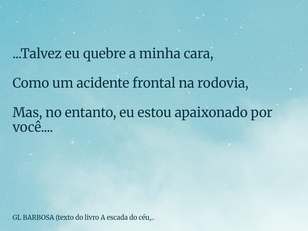...Talvez eu quebre a minha cara, Como um acidente frontal na rodovia, Mas, no entanto, eu estou apaixonado por você.... ⁠... Frase de GL BARBOSA (texto do livro A escada do céu,...