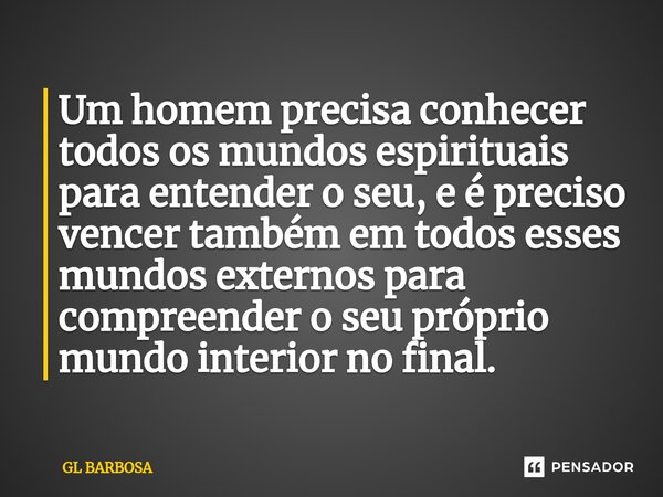 ⁠Um homem precisa conhecer todos os mundos espirituais para entender o seu, e é preciso vencer também em todos esses mundos externos para compreender o seu próp... Frase de GL BARBOSA.