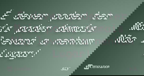 É dever poder ter Mais poder demais Não levará a nenhum Lugar!... Frase de G.L..