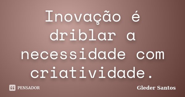 Inovação é driblar a necessidade com criatividade.... Frase de Gleder Santos.