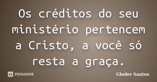 Os créditos do seu ministério pertencem a Cristo, a você só resta a graça.... Frase de Gleder Santos.