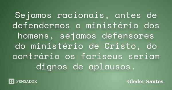 Sejamos racionais, antes de defendermos o ministério dos homens, sejamos defensores do ministério de Cristo, do contrário os fariseus seriam dignos de aplausos.... Frase de Gleder Santos.