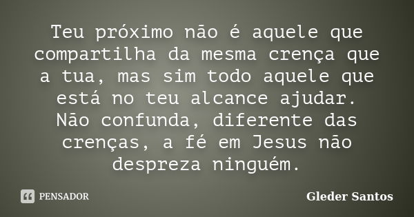 Teu próximo não é aquele que compartilha da mesma crença que a tua, mas sim todo aquele que está no teu alcance ajudar. Não confunda, diferente das crenças, a f... Frase de Gleder Santos.