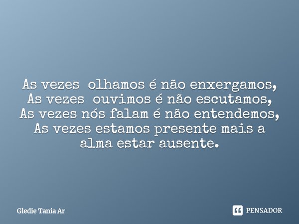 As vezes olhamos é não enxergamos,
As vezes ouvimos é não escutamos,
As vezes nós falam é não entendemos,
As vezes estamos presente mais a alma estar ausente.... Frase de Gledie Tania Ar.