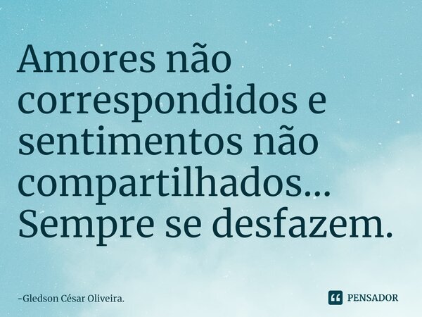 ⁠Amores não correspondidos e sentimentos não compartilhados... Sempre se desfazem.... Frase de Gledson César Oliveira..