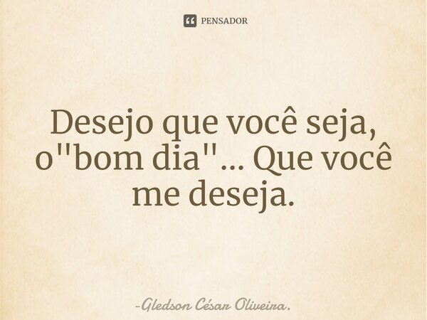 ⁠Desejo que você seja, o "bom dia"... Que você me deseja.... Frase de Gledson César Oliveira..