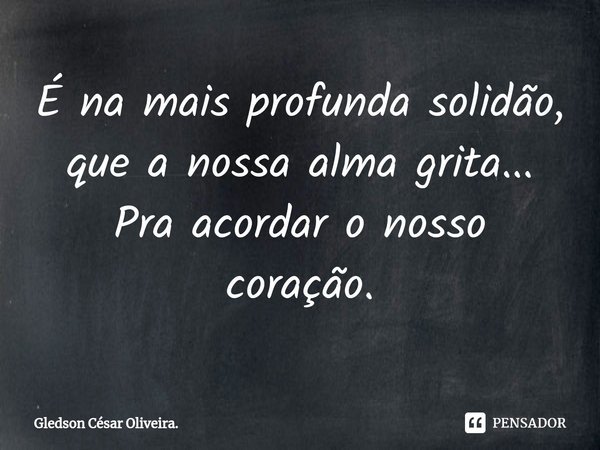 ⁠É na mais profunda solidão, que a nossa alma grita... Pra acordar o nosso coração.... Frase de Gledson César Oliveira..