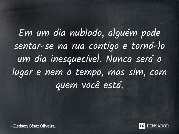 Em um dia nublado, alguém pode sentar-se na rua contigo e torná-lo um dia inesquecível. Nunca será o lugar e nem o tempo, mas sim, com quem você está.... Frase de Gledson César Oliveira..