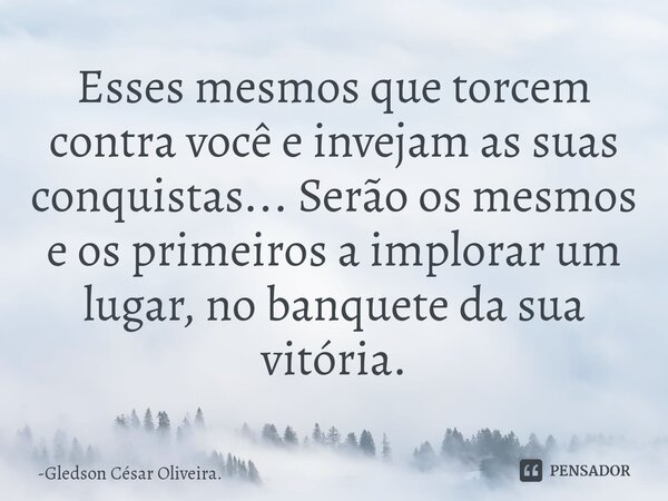 ⁠Esses mesmos que torcem contra você e invejam as suas conquistas... Serão os mesmos e os primeiros a implorar um lugar, no banquete da sua vitória.... Frase de Gledson César Oliveira..