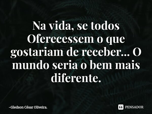 ⁠Na vida, se todos Oferecessem o que gostariam de receber... O mundo seria o bem mais diferente.... Frase de Gledson César Oliveira..